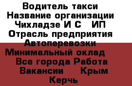 Водитель такси › Название организации ­ Чихладзе И.С., ИП › Отрасль предприятия ­ Автоперевозки › Минимальный оклад ­ 1 - Все города Работа » Вакансии   . Крым,Керчь